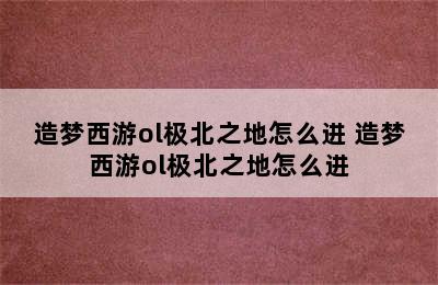 造梦西游ol极北之地怎么进 造梦西游ol极北之地怎么进